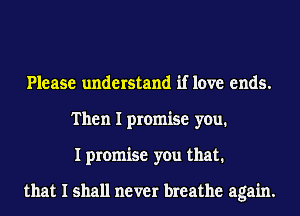 Please understand if love ends.
Then I promise you.
I promise you that.

that I shall never breathe again.