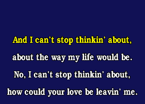 And I can't stop thinkin' about.
about the way my life would be.
No. I can't stop thinkin' about.

how could your love be leavin' me.