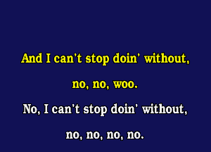 And I can't stop doin' without.

no.no.woo.

No. I can't stop doin' without.

no.no.no.no.