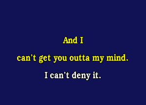 And!

can't get you outta my mind.

Icam deny it.