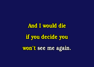 And I would die
if you decide you

won't see me again.