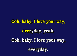 0011. baby. I love your way.
everyday.yeah.
Ooh. baby. I love your way.

everyday.