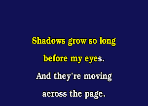 Shadows grow so long

before my eyes.

And they're moving

acmss the page.