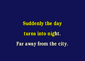 Suddenly the day

turns into night.

Far away from the city.