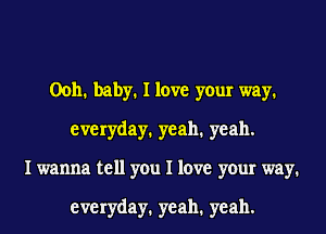 00h1 baby1 I love your way1
everyday. yeah. yeah.
I wanna tell you I love your way.

everyday. yeah. yeah.