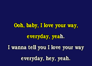 00h1 baby1 I love your way1
everyday. yeah.
I wanna tell you I love your way

everyday. hey1 yeah.