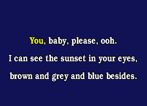 You. baby. please. ooh.
I can see the sunset in your eyes.

brown and grey and blue besides.