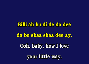 Billi ah bu (11 de da dee

da bu skaa skaa dee ay.

00h. baby. how I love

your little way.
