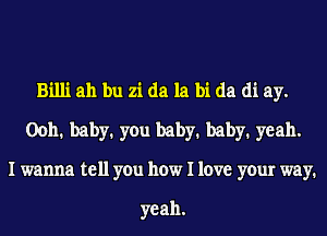 Billi ah bu 21 da la bi da di ay.
00h1 baby1 you baby1 baby1 yeah.
I wanna tell you how I love your way.

yeah.