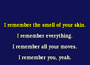 I remember the smell of your skin.
I remember everything.
I remember all your moves.

I remember you. yeah.