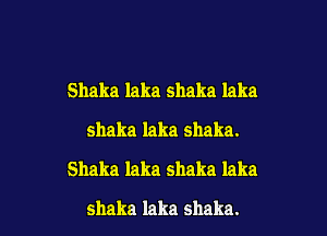 Shaka laka shaka laka

shaka laka shaka.

Shaka laka shaka laka

shaka laka shaka.