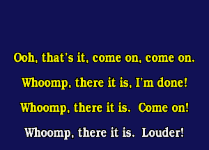 00h. that's it. come on. come on.
Whoomp. there it is. I'm done!
Whoomp. there it is. Come on!

Whoomp. there it is. Louder!