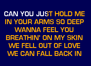 CAN YOU JUST HOLD ME
IN YOUR ARMS SO DEEP
WANNA FEEL YOU
BREATHIN' ON MY SKIN
WE FELL OUT OF LOVE
WE CAN FALL BACK IN