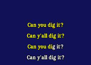 Can you dig it?
Can y'all dig it?
Can you dig it?

Can y'all dig it?