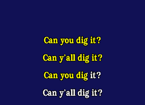 Can you dig it?
Can y'all dig it?
Can you dig it?

Can y'all dig it?
