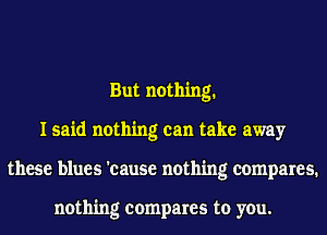 But nothing.
I said nothing can take away
these blues 'cause nothing compares.

nothing compares to you.