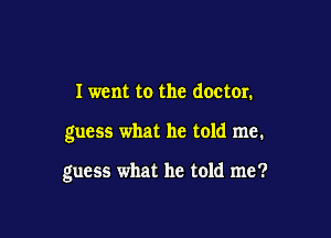 I went to the doctor.

guess what he told me.

guess what he told me?