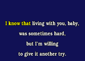 I know that living with you. baby1
was sometimes hard.
but I'm willing

to give it another try.