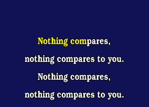 Nothing compares.
nothing compares to you.

Nothing compares.

nothing compares to you.