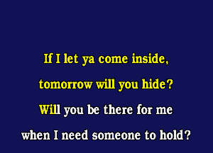 IfI let ya come inside.
tomorrow will you hide?
Will you be there for me

when I need someone to hold?
