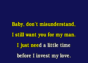 Baby. don't misunderstand.
I still want you for my man.
I just need a little time

before I invest my love.