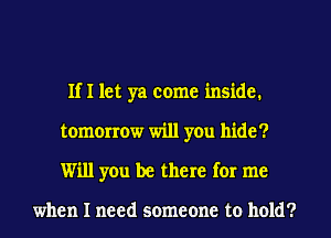 IfI let ya come inside.
tomorrow will you hide?
Will you be there for me

when I need someone to hold?