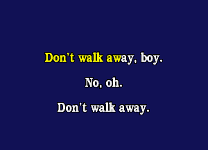 Don't walk away. boy.
No. oh.

Don't walk away.
