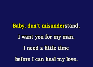 Baby. don't misunderstand.
I want you for my man.
I need a little time

before I can heal my love.