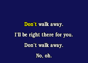 Donk walk away.

I'll be right there for you.

Don't walk away.

No. 011.