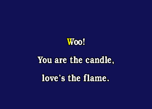 Woo!

You are the candle.

love's the flame.