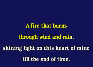 A fire that burns
through wind and rain1
shining light on this heart of mine

till the end of time.