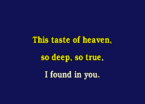 This taste of heaven.

so deep. so true.

I found in you.