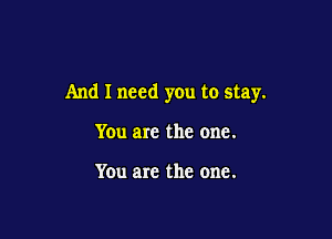 And I need you to stay.

Y0u are the one.

Y0u are the one.