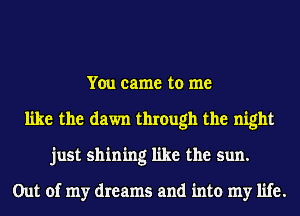 You came to me
like the dawn through the night
just shining like the sun.

Out of my dreams and into my life.