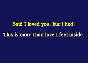 Said I loved you. but I lied.

This is mom than love I feel inside.