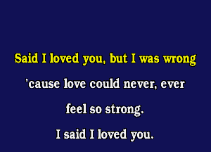 Said I loved you. but I was wrong
'cause love could never. ever
feel so strong.

I said I loved you.