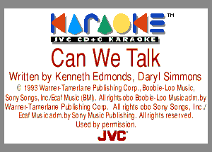 KIAPA K13

'JVCch-OCINARAOKE

Can We Talk

Writtor by Korretr Edmords. Daryl Simmors
19913 'A'cJI'rI- Ic.I' rIIcJ'r FLl1IIz'I II'gCnIr- vablr-I no h'u'u
Enl'yEnI'gs Il'l hc'h'u'l Hh'l .- IIIt.1I 'r0lmHmbr-IvnHutcdr by
?Jdnvir- I dlrilL4ln' Plhlblmg Cum .ill rglrg uhu Sung Sump, IIr,'
hc' h'u' ll cdl' hi Em, Hull FLhIIrhI'g Sell IIgI 1z' Irz'rl'.rl1
Llan'c h? Frillbbl.'ll

JUC