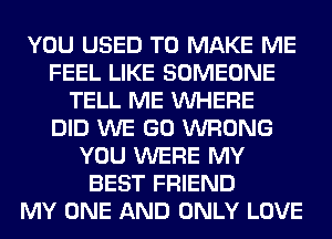 YOU USED TO MAKE ME
FEEL LIKE SOMEONE
TELL ME VUHERE
DID WE GO WRONG
YOU WERE MY
BEST FRIEND
MY ONE AND ONLY LOVE