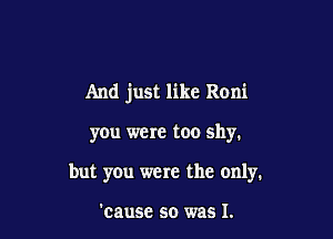And just like Roni

you were too shy.

but yOu were the only.

'cause so was 1.