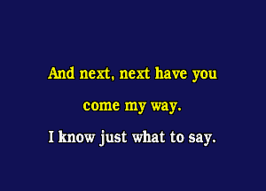 And ncm. next have you

come my way.

Iknow just what to say.