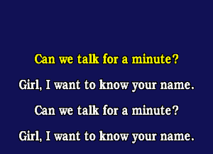 Can we talk for a minute?
Girl. I want to know your name.
Can we talk for a minute?

Girl. I want to know your name.