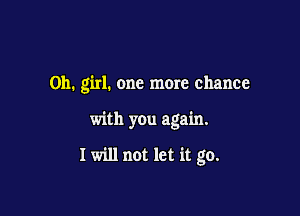 Oh. girl. one more chance

with you again.

I will not let it go.