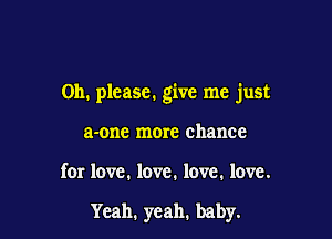 Oh. please. give me just

a-onc more chance

for love. love. love. love.

Yeah. yeah. baby.
