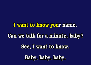 I want to know your name.
Can we talk for a minute. baby?
See. I want to know.

Baby1 baby1 baby.