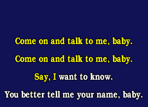 Come on and talk to me. baby.
Come on and talk to me. baby.
Say. I want to know.

You better tell me your name. baby.