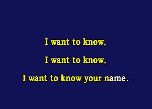 I want to know.

I want to know.

I want to know your name.