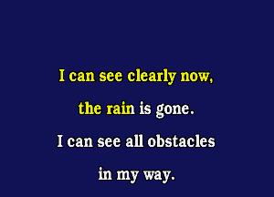 I can see clearly now.

the rain is gone.

I can see all obstacles

in my way.