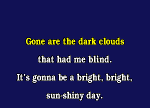 Gone are the dark clouds

that had me blind.

It's gonna be a bright. bright.

Sun-shiny day.