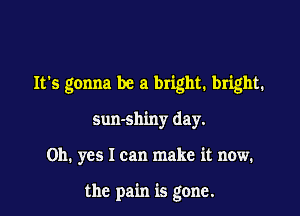 It's gonna be a bright. bright.

sun-sh'my day.
Oh. yes I can make it now.

the pain is gone.