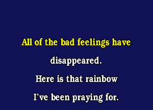 All of the bad feelings have
disappeared.

Here is that rainbow

I've been praying for.